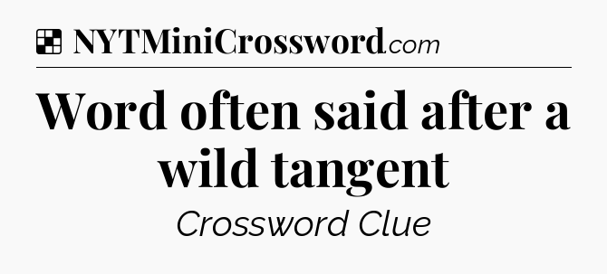 Solution: Word often said after a wild tangent - NYT Crossword