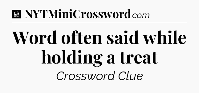 Word often said while holding a treat - LA Times Crossword