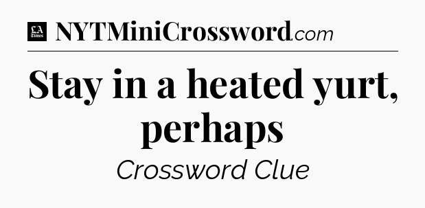 Stay in a heated yurt, perhaps - LA Times Crossword
