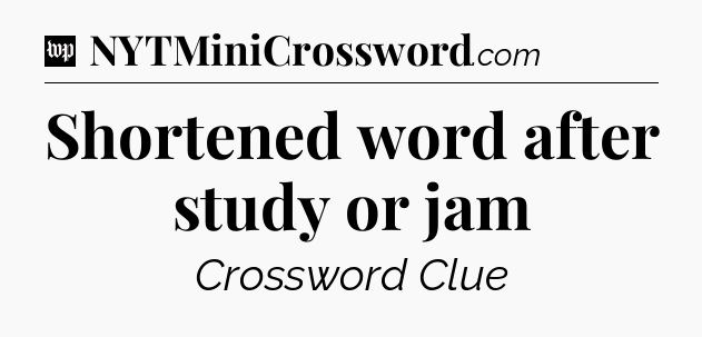 Shortened word after study or jam Crossword Clue