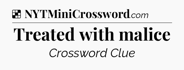 Solution: Treated with malice - NYT Crossword