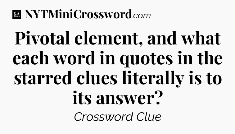 Pivotal element, and what each word in quotes in the starred clues literally is to its answer - LA Times Crossword
