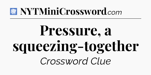 Pressure, a squeezing-together Puzzle Page Crossword Clue