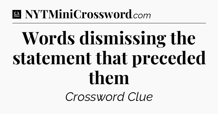 Words dismissing the statement that preceded them - LA Times Crossword