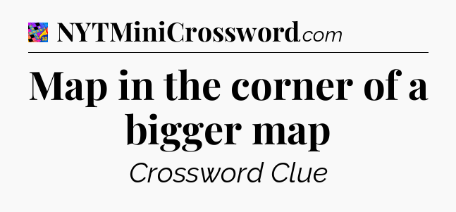 Map in the corner of a bigger map Crossword Clue