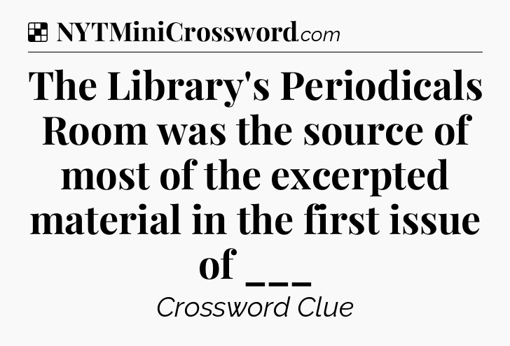 Solution: The Library's Periodicals Room was the source of most of the excerpted material in the first issue of ___ - NYT Crossword