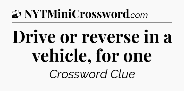 Drive or reverse in a vehicle, for one - Daily Themed Mini Crossword