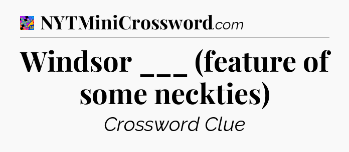 Windsor ___ (feature of some neckties) Crossword Clue