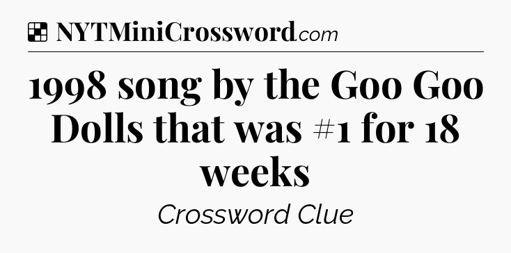 Solution: 1998 song by the Goo Goo Dolls that was #1 for 18 weeks - NYT Crossword