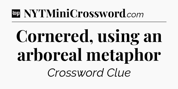 Cornered, using an arboreal metaphor Crossword Clue