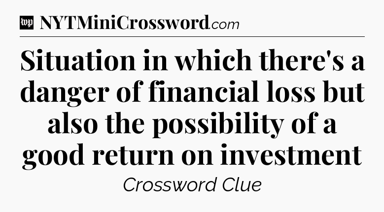 Situation in which there's a danger of financial loss but also the possibility of a good return on investment Crossword Clue