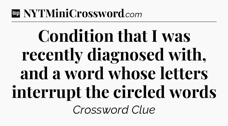 Condition that I was recently diagnosed with, and a word whose letters interrupt the circled words Crossword Clue