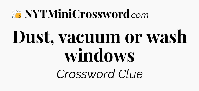Dust, vacuum or wash windows - 7 Little Words