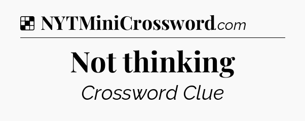 Solution: Not thinking - NYT Crossword