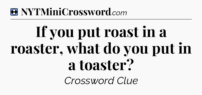 Solution: If you put roast in a roaster, what do you put in a toaster - NYT Mini Crossword