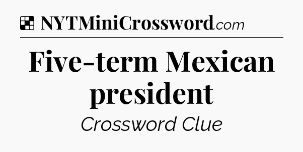 Solution: Five-term Mexican president - NYT Crossword