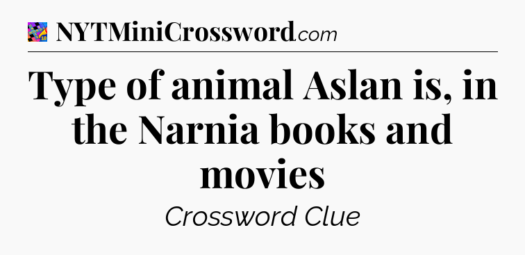 Type of animal Aslan is, in the Narnia books and movies Crossword Clue