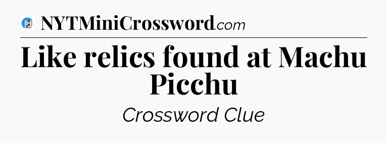 Like relics found at Machu Picchu Crossword Clue