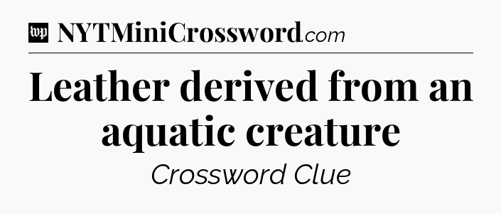 Leather derived from an aquatic creature Crossword Clue
