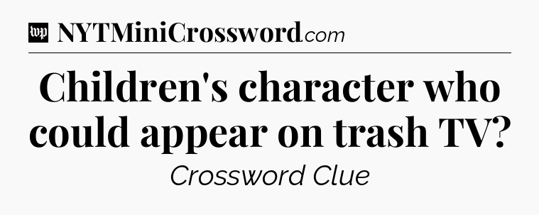 Children's character who could appear on trash TV Crossword Clue
