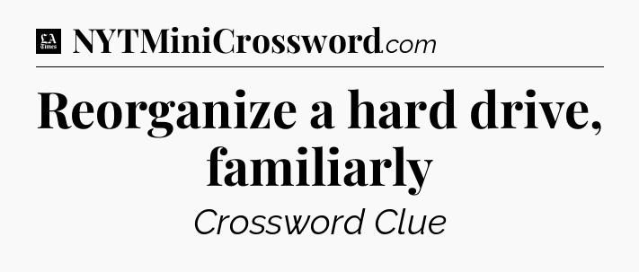 Reorganize a hard drive, familiarly - LA Times Crossword