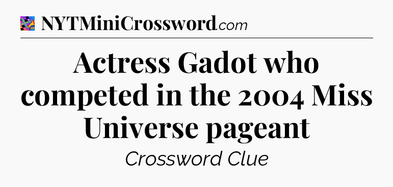 Actress Gadot who competed in the 2004 Miss Universe pageant Crossword Clue