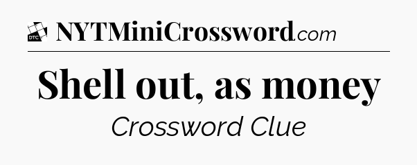 Shell out, as money - Daily Themed Classic Crossword