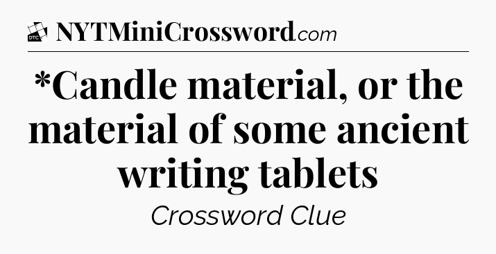 *Candle material, or the material of some ancient writing tablets - Daily Themed Classic Crossword