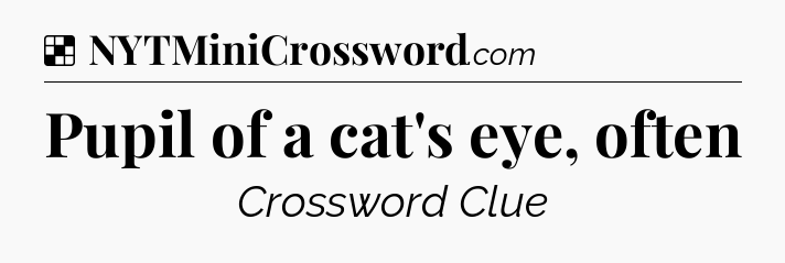 Solution: Pupil of a cat's eye, often - NYT Crossword