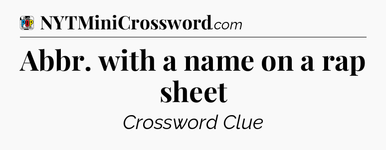 Abbr. with a name on a rap sheet Crossword Clue