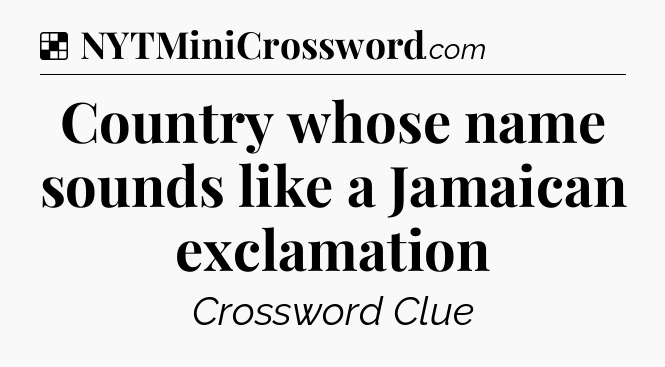 Solution: Country whose name sounds like a Jamaican exclamation - NYT Crossword