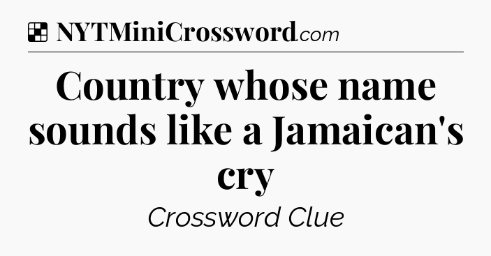 Solution: Country whose name sounds like a Jamaican's cry - NYT Crossword