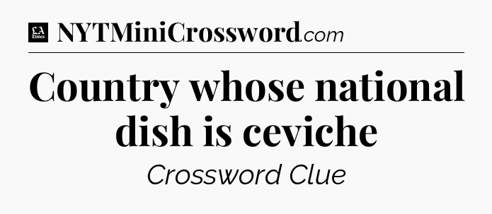 Country whose national dish is ceviche - LA Times Crossword