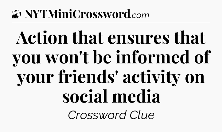 Action that ensures that you won't be informed of your friends' activity on social media - Daily Themed Classic Crossword