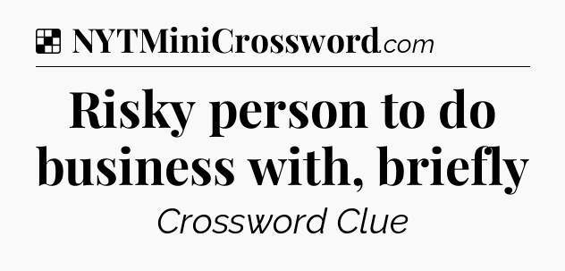 Solution: Risky person to do business with, briefly - NYT Crossword