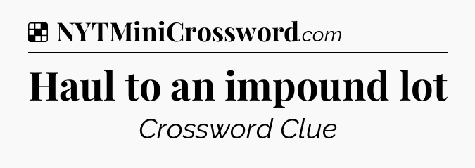 Solution: Haul to an impound lot - NYT Crossword