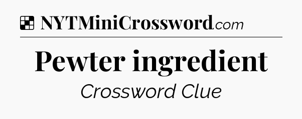 Solution: Pewter ingredient - NYT Crossword