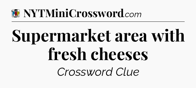 Supermarket area with fresh cheeses Crossword Clue