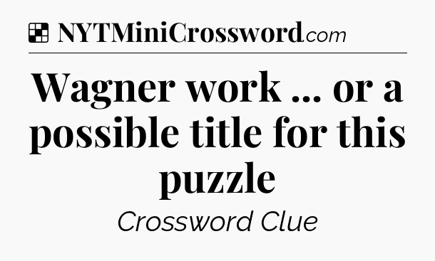 Solution: Wagner work ... or a possible title for this puzzle - NYT Crossword