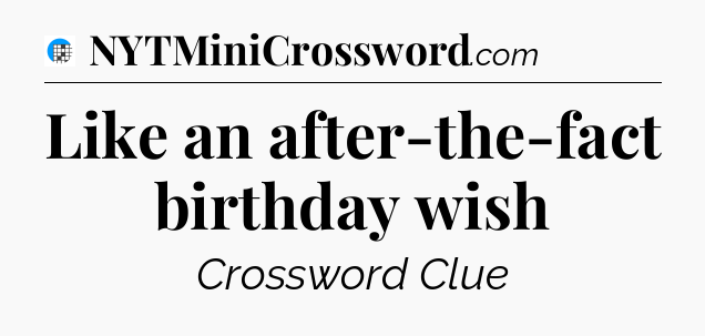 Like an after-the-fact birthday wish Crossword Clue
