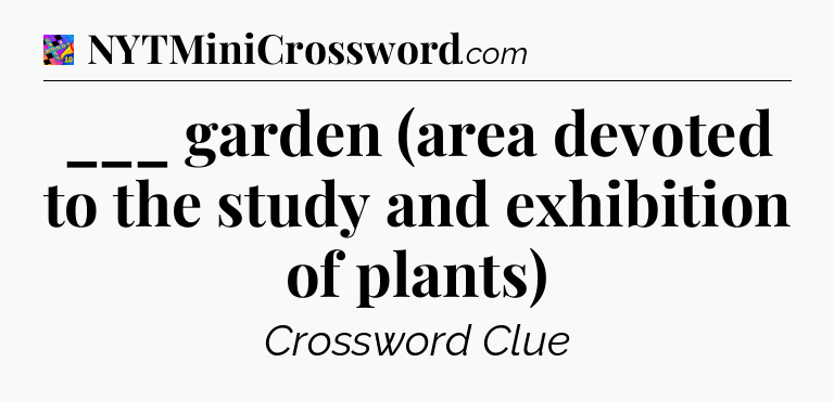 ___ garden (area devoted to the study and exhibition of plants) Crossword Clue