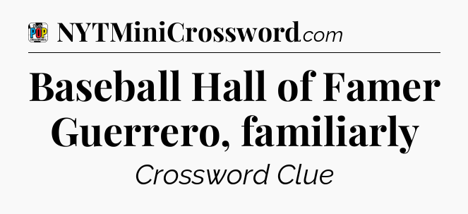 Baseball Hall of Famer Guerrero, familiarly Crossword Clue