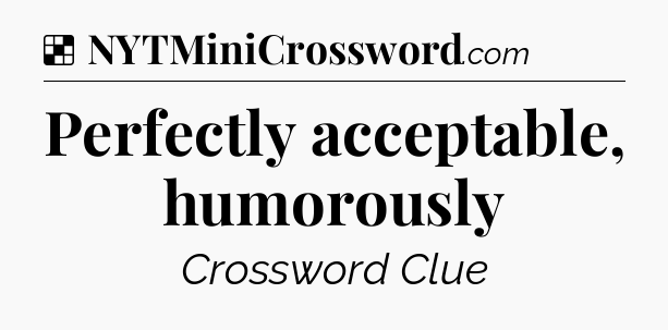 Solution: Perfectly acceptable, humorously - NYT Crossword