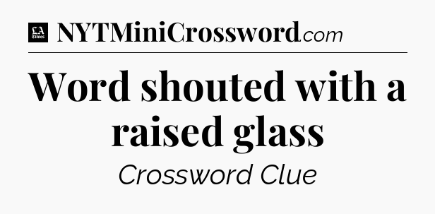 Word shouted with a raised glass - LA Times Crossword