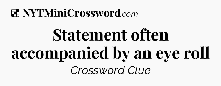 Solution: Statement often accompanied by an eye roll - NYT Crossword