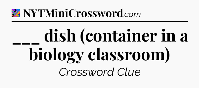 ___ dish (container in a biology classroom) Crossword Clue