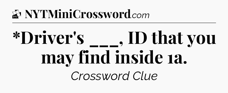 *Driver's ___, ID that you may find inside 1a - Daily Themed Classic Crossword