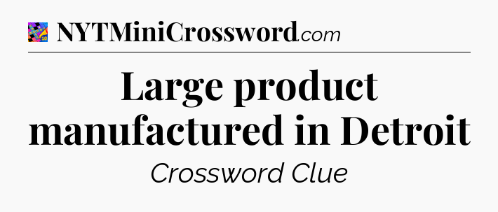 Large product manufactured in Detroit Crossword Clue