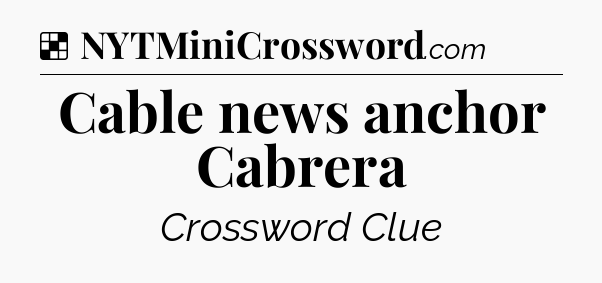 Solution: Cable news anchor Cabrera - NYT Crossword