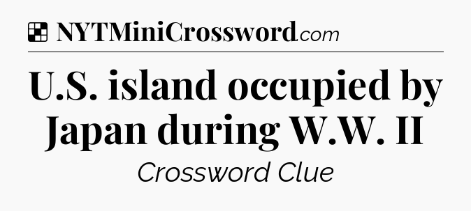 Solution: U.S. island occupied by Japan during W.W. II - NYT Crossword